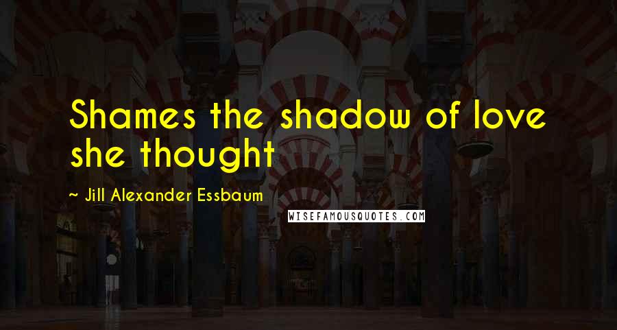Jill Alexander Essbaum Quotes: Shames the shadow of love she thought