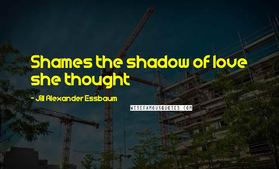 Jill Alexander Essbaum Quotes: Shames the shadow of love she thought