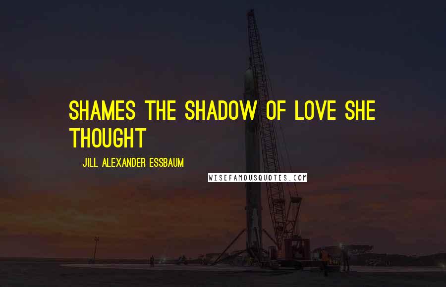 Jill Alexander Essbaum Quotes: Shames the shadow of love she thought