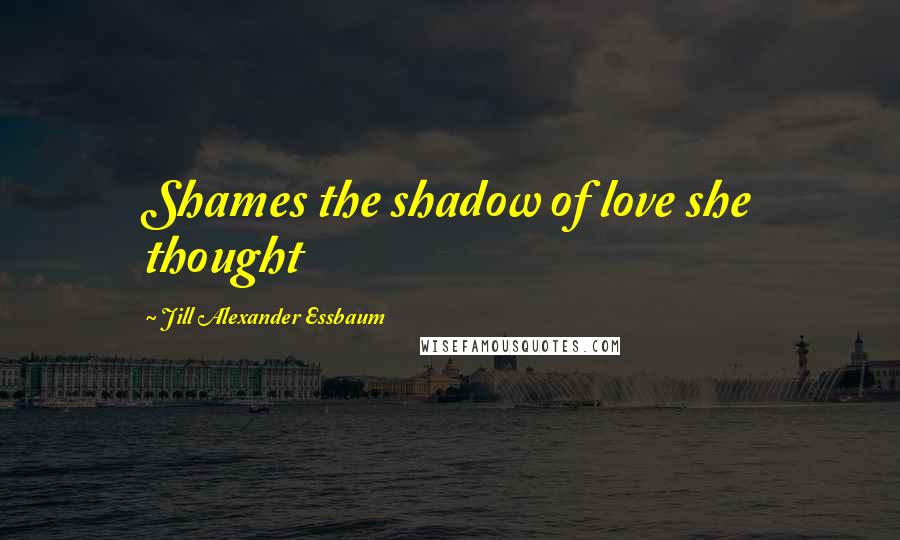 Jill Alexander Essbaum Quotes: Shames the shadow of love she thought