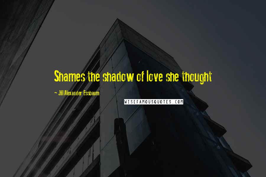Jill Alexander Essbaum Quotes: Shames the shadow of love she thought