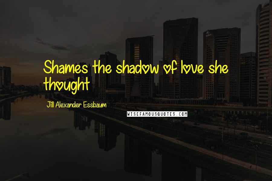 Jill Alexander Essbaum Quotes: Shames the shadow of love she thought
