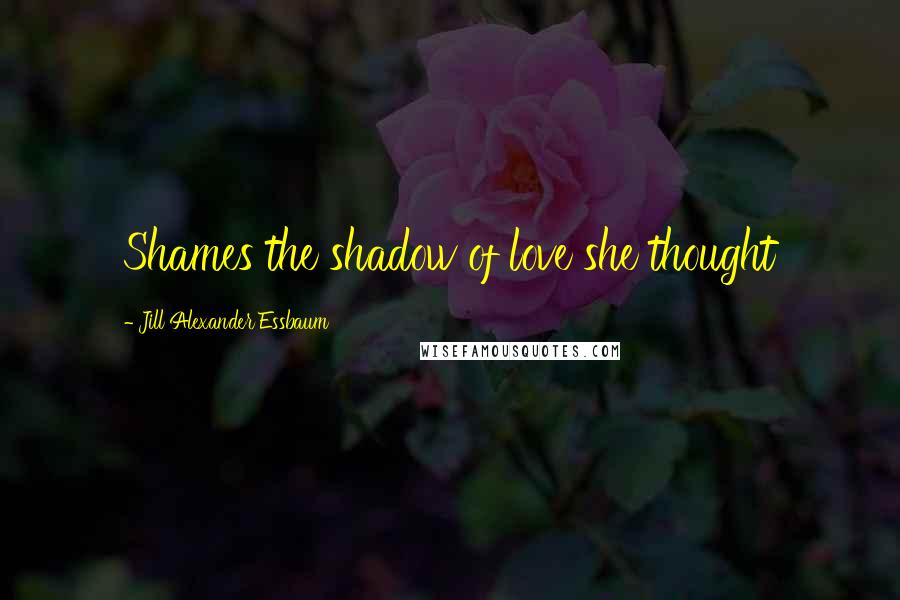 Jill Alexander Essbaum Quotes: Shames the shadow of love she thought