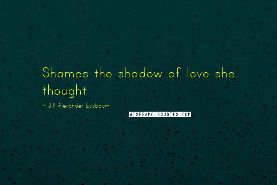 Jill Alexander Essbaum Quotes: Shames the shadow of love she thought