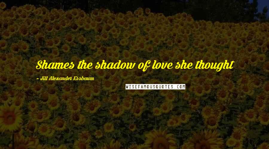 Jill Alexander Essbaum Quotes: Shames the shadow of love she thought