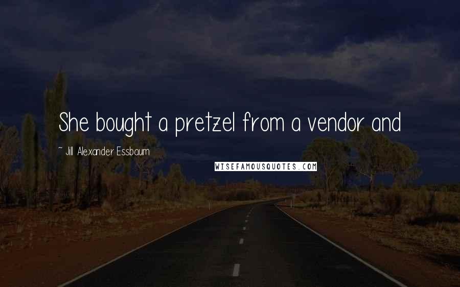 Jill Alexander Essbaum Quotes: She bought a pretzel from a vendor and