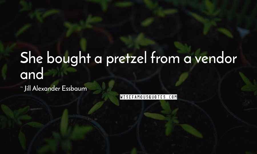 Jill Alexander Essbaum Quotes: She bought a pretzel from a vendor and