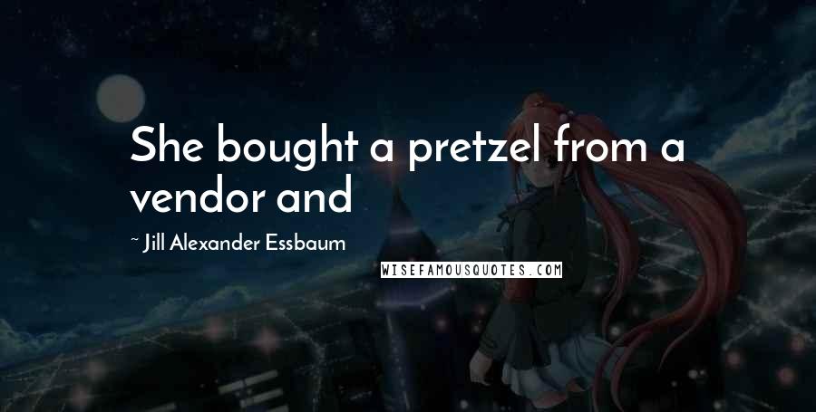 Jill Alexander Essbaum Quotes: She bought a pretzel from a vendor and