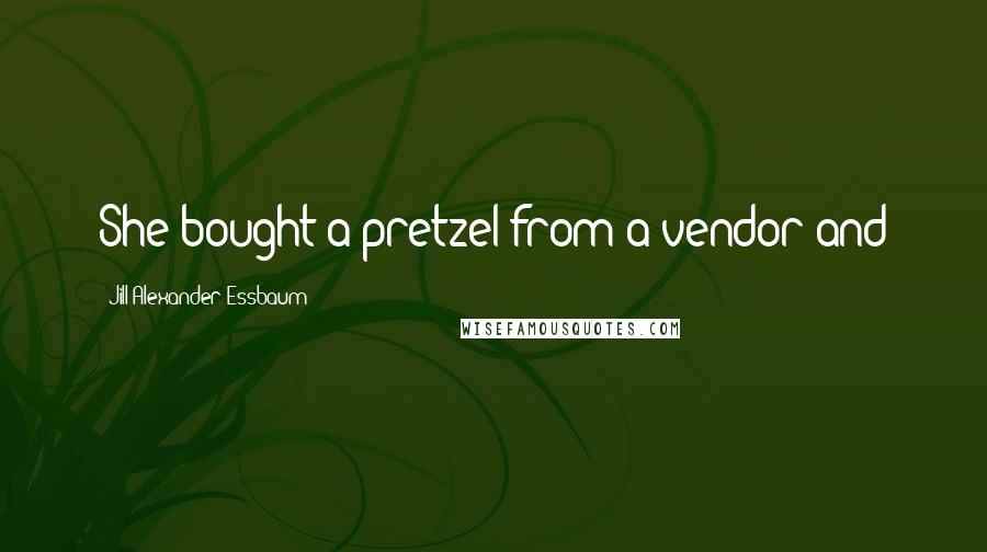 Jill Alexander Essbaum Quotes: She bought a pretzel from a vendor and