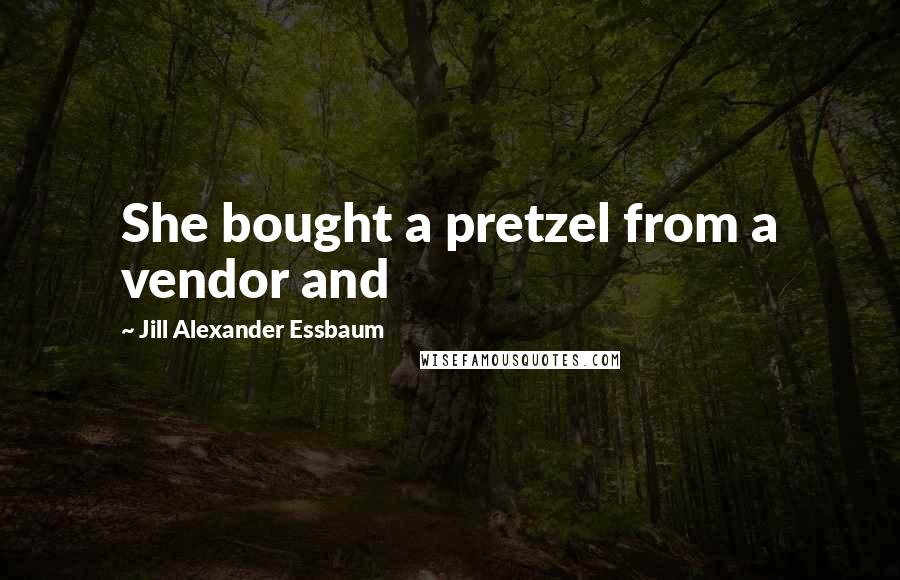 Jill Alexander Essbaum Quotes: She bought a pretzel from a vendor and