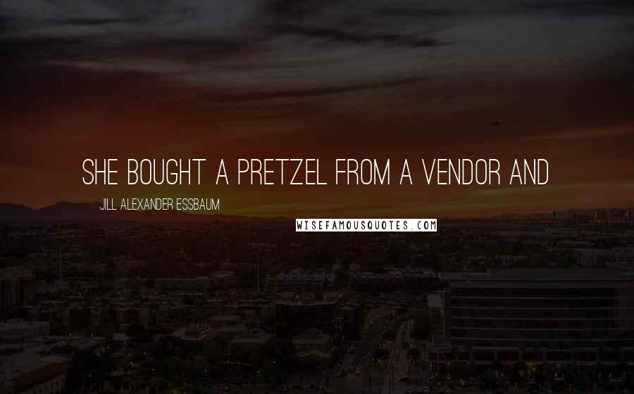 Jill Alexander Essbaum Quotes: She bought a pretzel from a vendor and