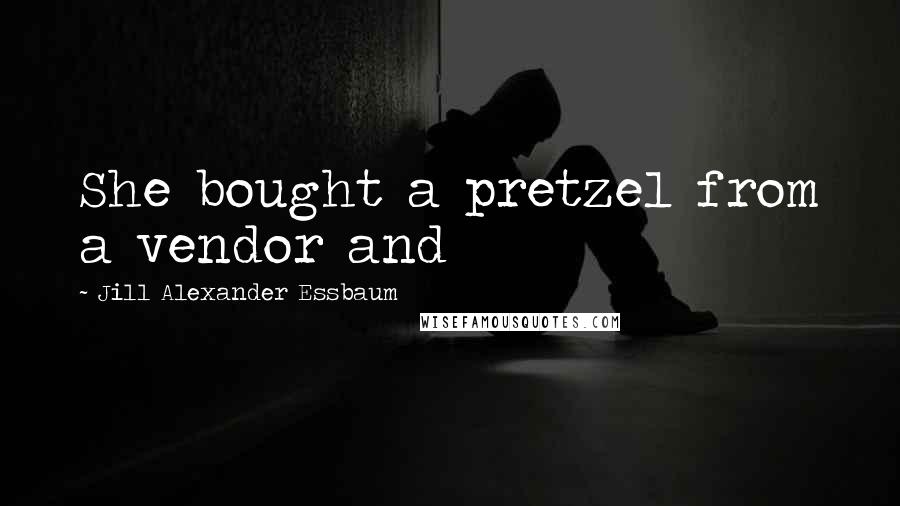 Jill Alexander Essbaum Quotes: She bought a pretzel from a vendor and