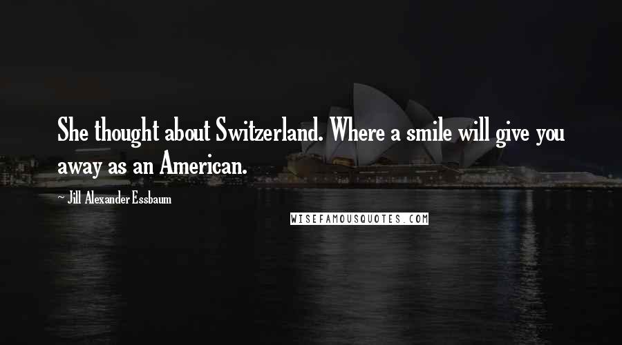 Jill Alexander Essbaum Quotes: She thought about Switzerland. Where a smile will give you away as an American.