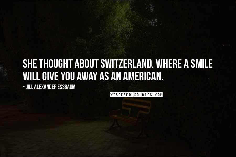 Jill Alexander Essbaum Quotes: She thought about Switzerland. Where a smile will give you away as an American.