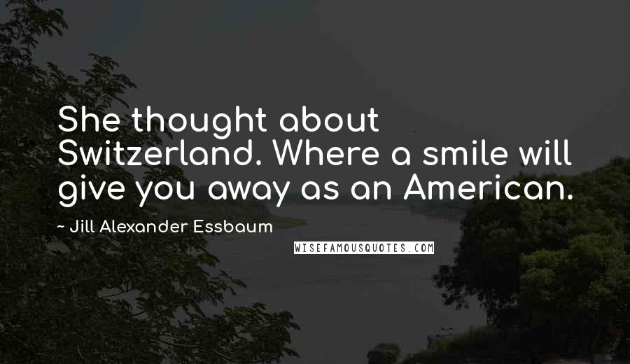 Jill Alexander Essbaum Quotes: She thought about Switzerland. Where a smile will give you away as an American.