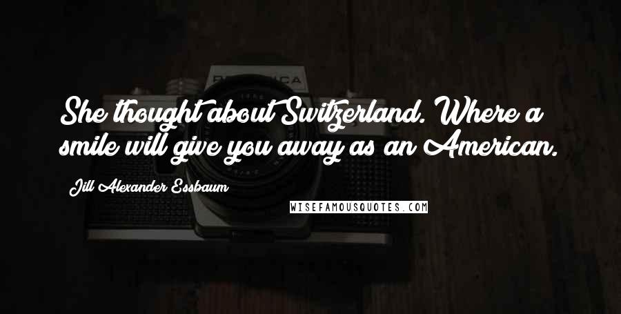 Jill Alexander Essbaum Quotes: She thought about Switzerland. Where a smile will give you away as an American.