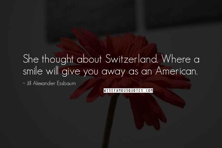 Jill Alexander Essbaum Quotes: She thought about Switzerland. Where a smile will give you away as an American.