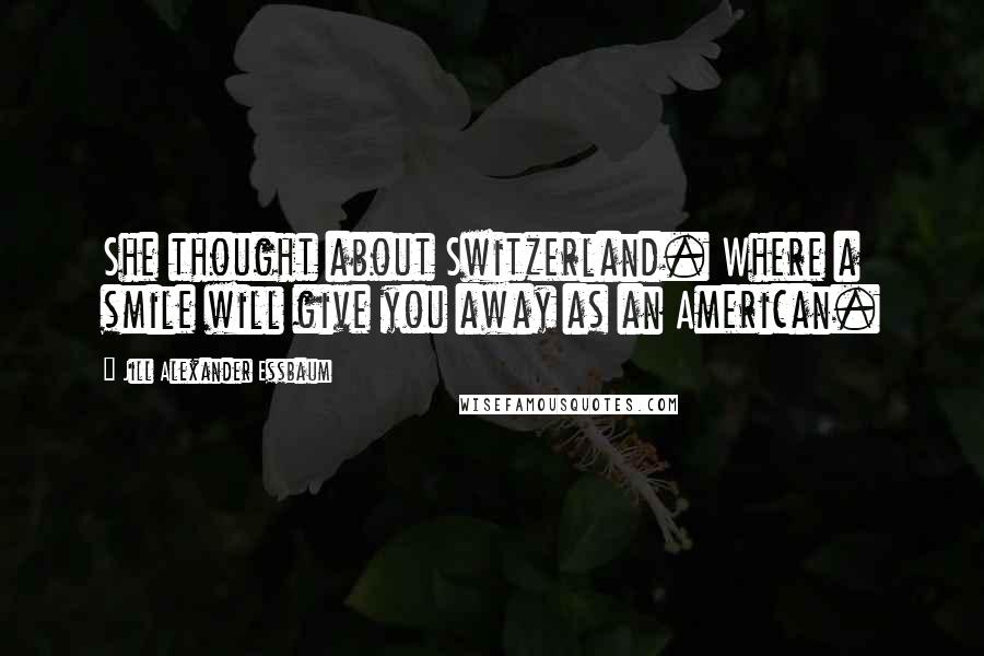 Jill Alexander Essbaum Quotes: She thought about Switzerland. Where a smile will give you away as an American.