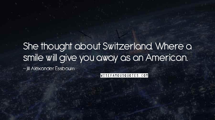 Jill Alexander Essbaum Quotes: She thought about Switzerland. Where a smile will give you away as an American.