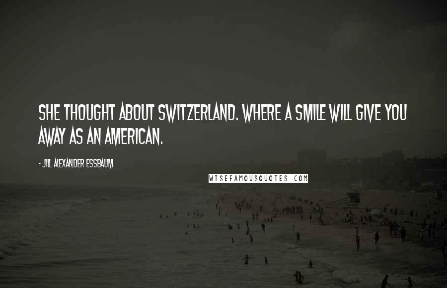 Jill Alexander Essbaum Quotes: She thought about Switzerland. Where a smile will give you away as an American.