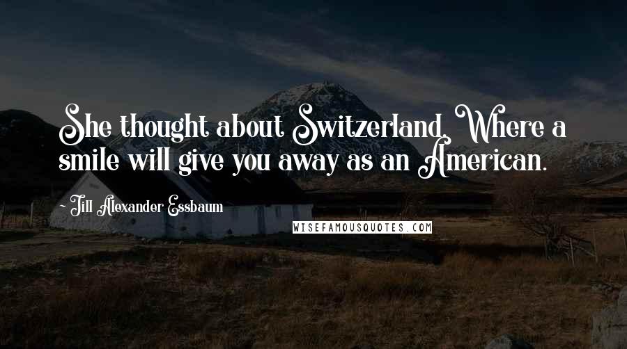 Jill Alexander Essbaum Quotes: She thought about Switzerland. Where a smile will give you away as an American.