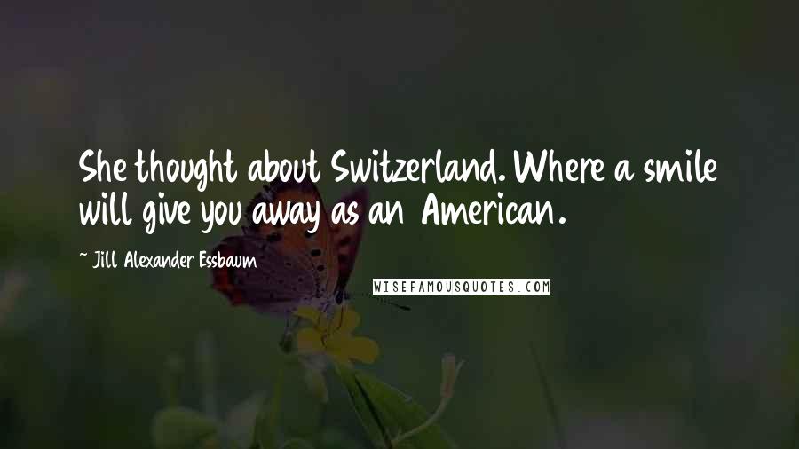 Jill Alexander Essbaum Quotes: She thought about Switzerland. Where a smile will give you away as an American.