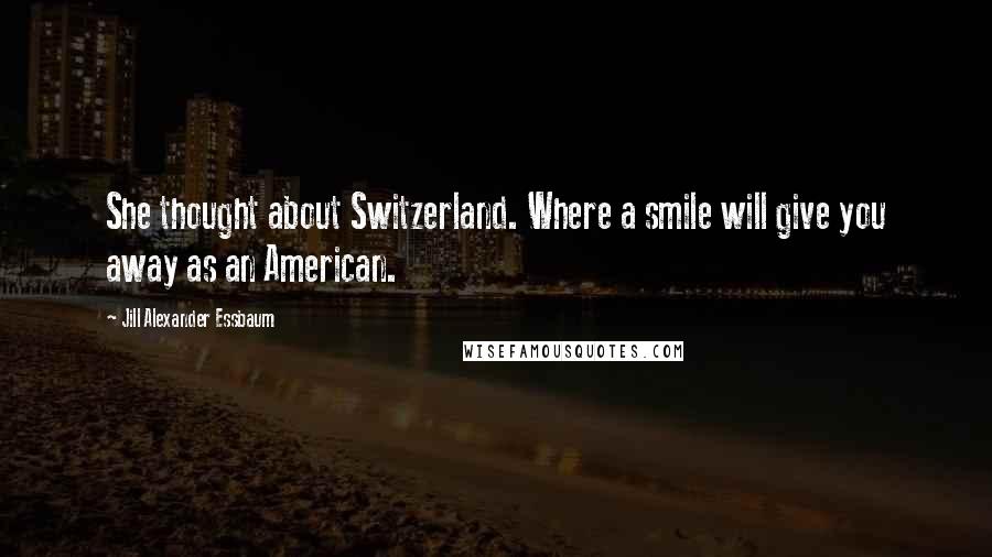 Jill Alexander Essbaum Quotes: She thought about Switzerland. Where a smile will give you away as an American.