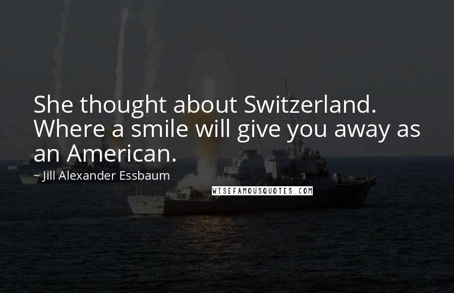 Jill Alexander Essbaum Quotes: She thought about Switzerland. Where a smile will give you away as an American.