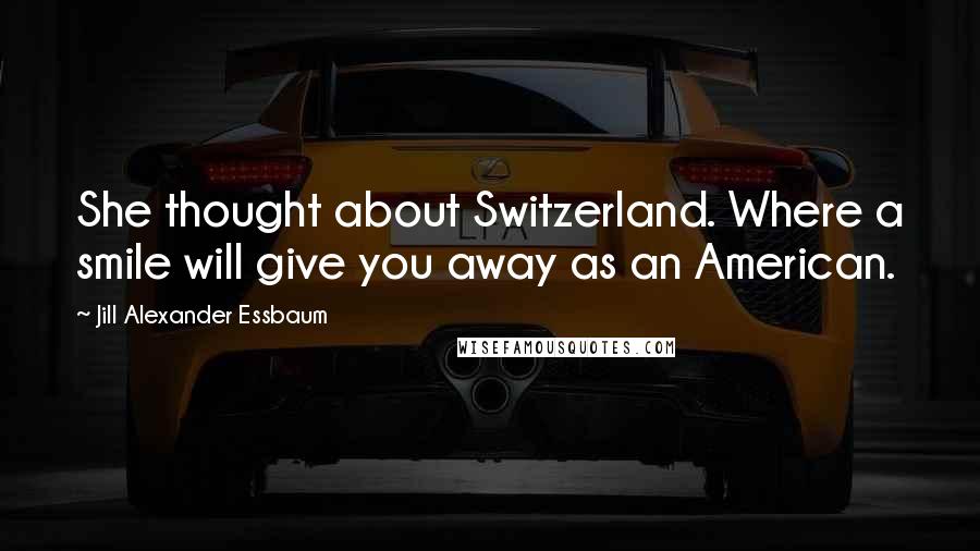 Jill Alexander Essbaum Quotes: She thought about Switzerland. Where a smile will give you away as an American.