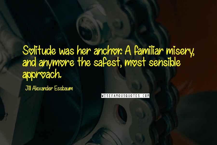 Jill Alexander Essbaum Quotes: Solitude was her anchor. A familiar misery, and anymore the safest, most sensible approach.