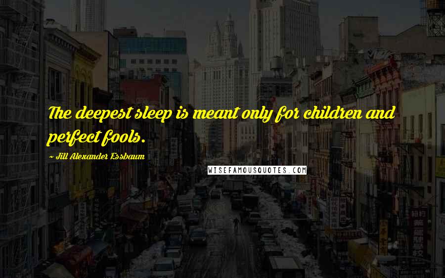Jill Alexander Essbaum Quotes: The deepest sleep is meant only for children and perfect fools.