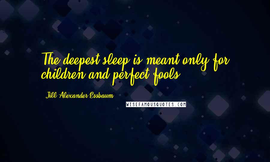 Jill Alexander Essbaum Quotes: The deepest sleep is meant only for children and perfect fools.