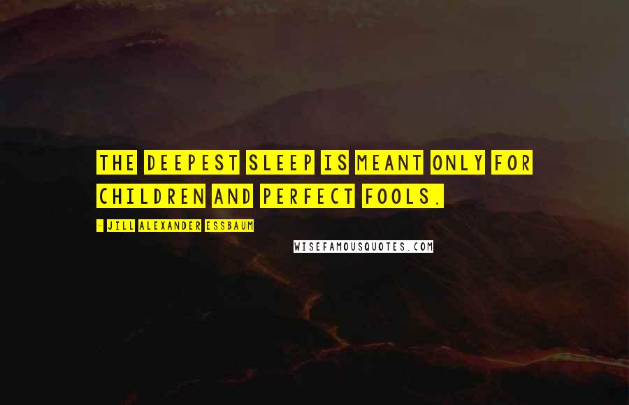 Jill Alexander Essbaum Quotes: The deepest sleep is meant only for children and perfect fools.