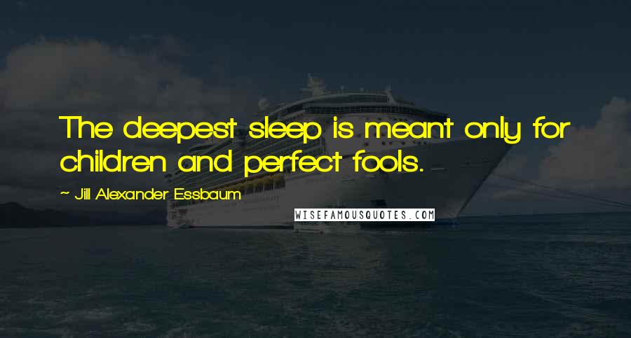 Jill Alexander Essbaum Quotes: The deepest sleep is meant only for children and perfect fools.