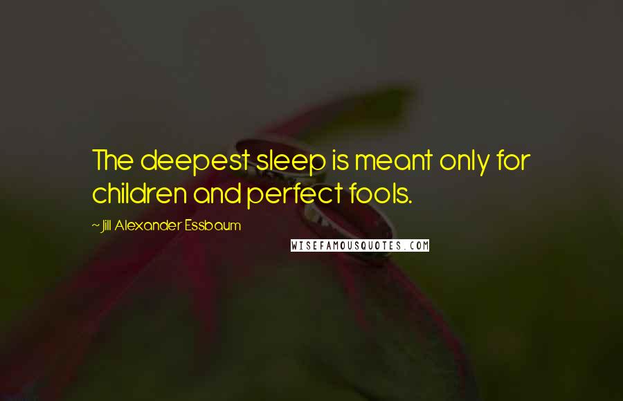 Jill Alexander Essbaum Quotes: The deepest sleep is meant only for children and perfect fools.