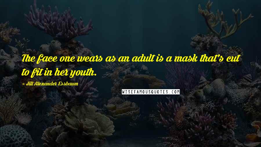 Jill Alexander Essbaum Quotes: The face one wears as an adult is a mask that's cut to fit in her youth.