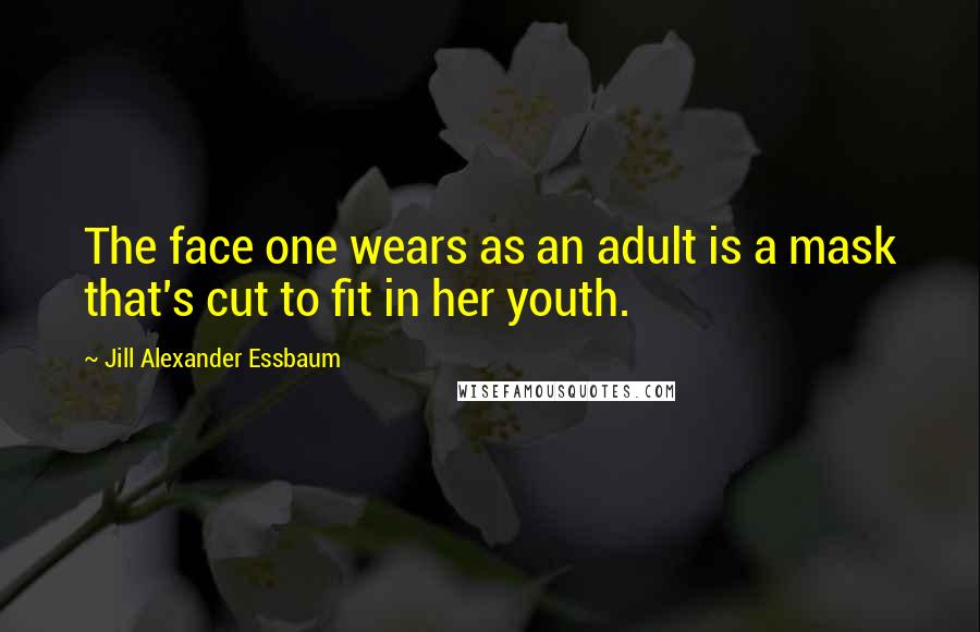 Jill Alexander Essbaum Quotes: The face one wears as an adult is a mask that's cut to fit in her youth.
