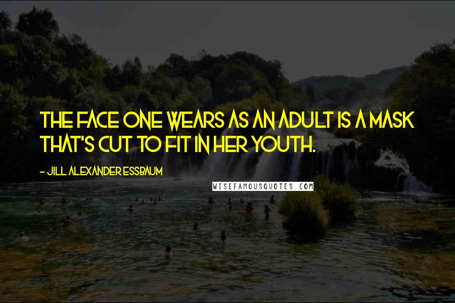 Jill Alexander Essbaum Quotes: The face one wears as an adult is a mask that's cut to fit in her youth.