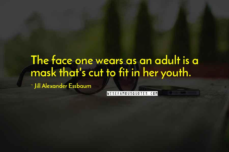 Jill Alexander Essbaum Quotes: The face one wears as an adult is a mask that's cut to fit in her youth.