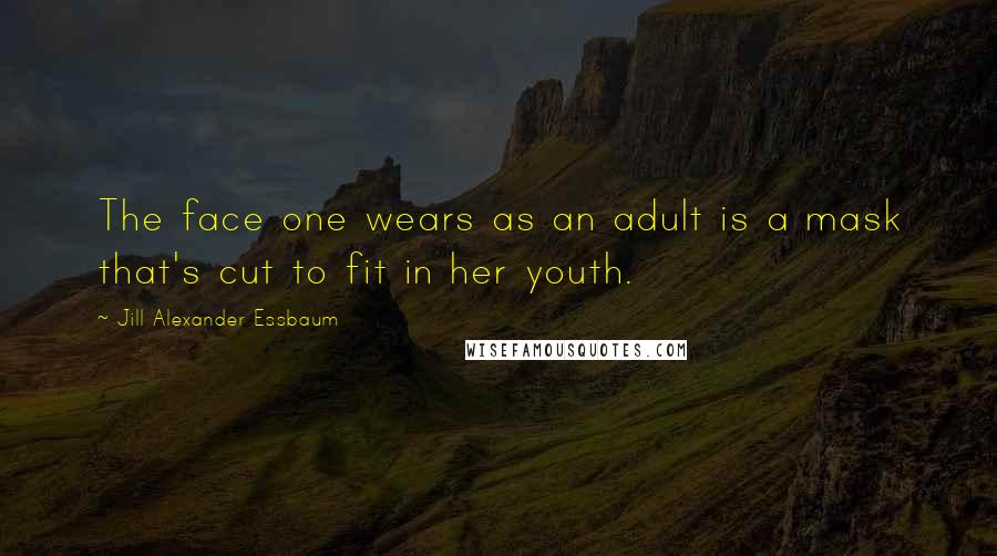 Jill Alexander Essbaum Quotes: The face one wears as an adult is a mask that's cut to fit in her youth.