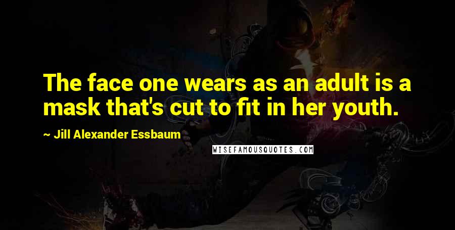 Jill Alexander Essbaum Quotes: The face one wears as an adult is a mask that's cut to fit in her youth.