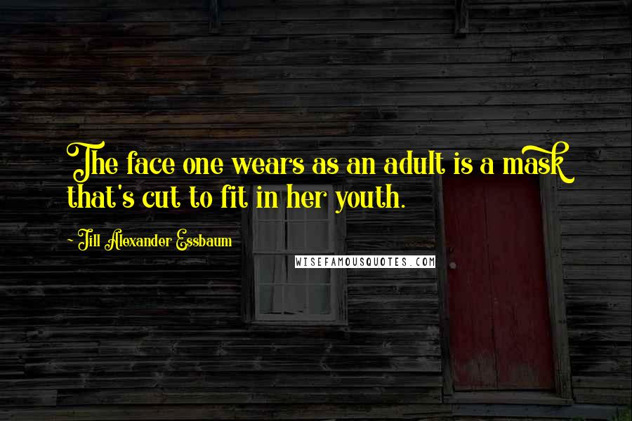 Jill Alexander Essbaum Quotes: The face one wears as an adult is a mask that's cut to fit in her youth.