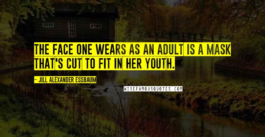 Jill Alexander Essbaum Quotes: The face one wears as an adult is a mask that's cut to fit in her youth.