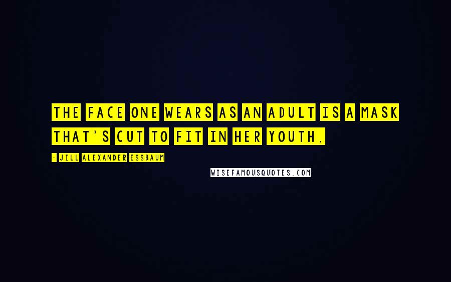 Jill Alexander Essbaum Quotes: The face one wears as an adult is a mask that's cut to fit in her youth.