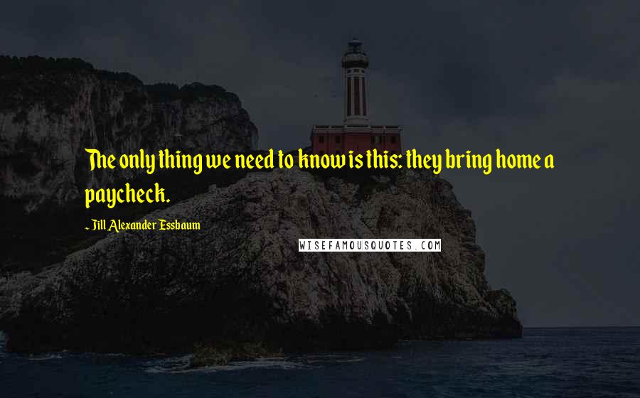 Jill Alexander Essbaum Quotes: The only thing we need to know is this: they bring home a paycheck.