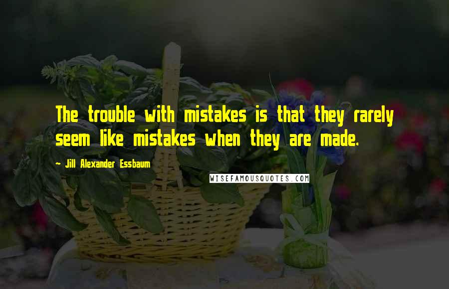 Jill Alexander Essbaum Quotes: The trouble with mistakes is that they rarely seem like mistakes when they are made.