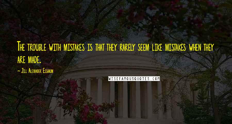 Jill Alexander Essbaum Quotes: The trouble with mistakes is that they rarely seem like mistakes when they are made.