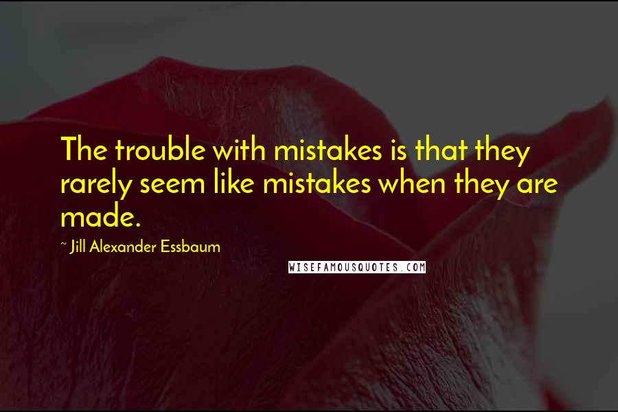 Jill Alexander Essbaum Quotes: The trouble with mistakes is that they rarely seem like mistakes when they are made.