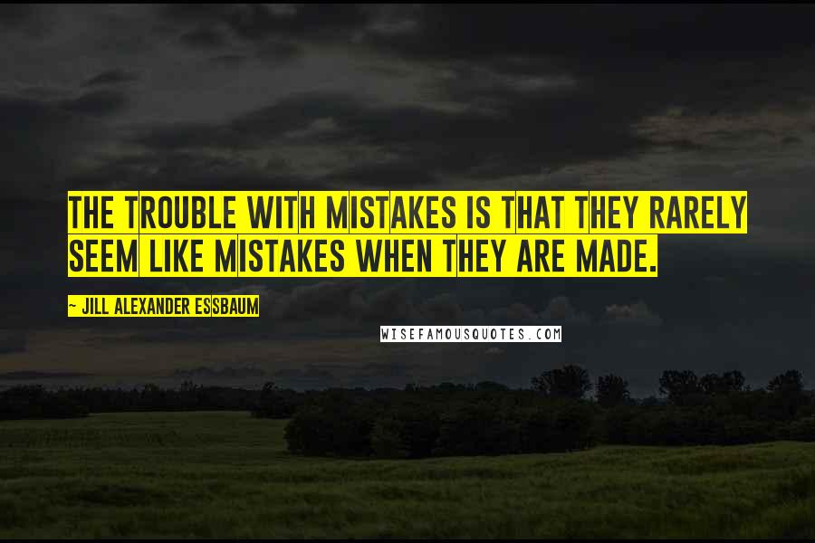 Jill Alexander Essbaum Quotes: The trouble with mistakes is that they rarely seem like mistakes when they are made.