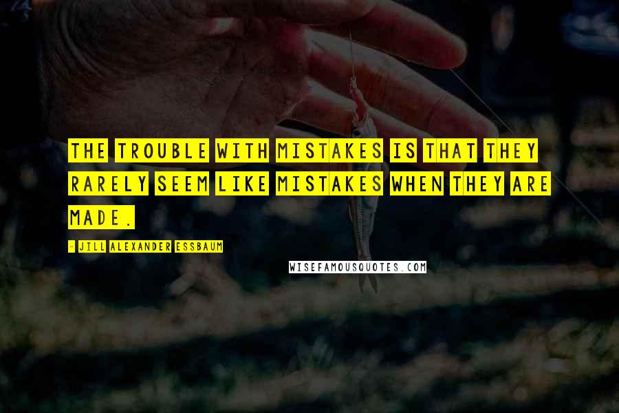 Jill Alexander Essbaum Quotes: The trouble with mistakes is that they rarely seem like mistakes when they are made.